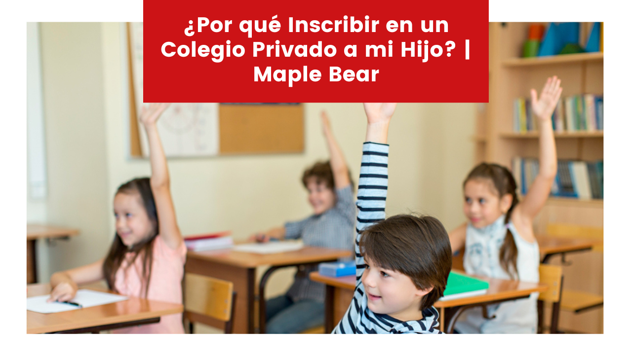 ¿Por qué Inscribir en un Colegio Privado a mi Hijo? | Maple Bear
