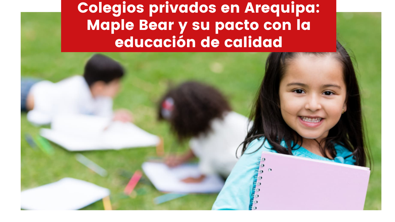En este momento estás viendo Colegios privados en Arequipa: Maple Bear y su pacto con la educación de calidad
