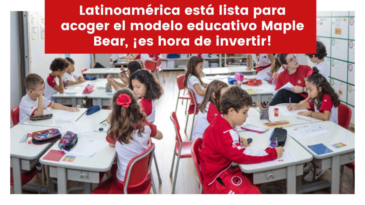 Latinoamérica está lista para acoger el modelo educativo Maple Bear, ¡es hora de invertir!