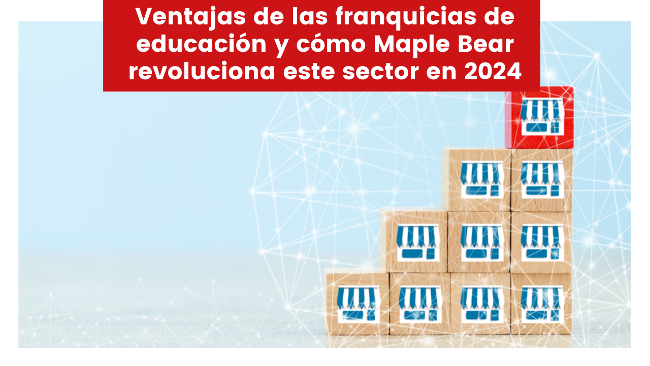 En este momento estás viendo Ventajas de las franquicias de educación y cómo Maple Bear revoluciona este sector en 2024